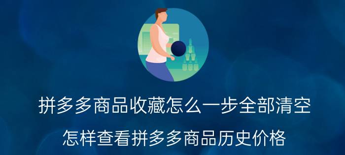 拼多多商品收藏怎么一步全部清空 怎样查看拼多多商品历史价格？